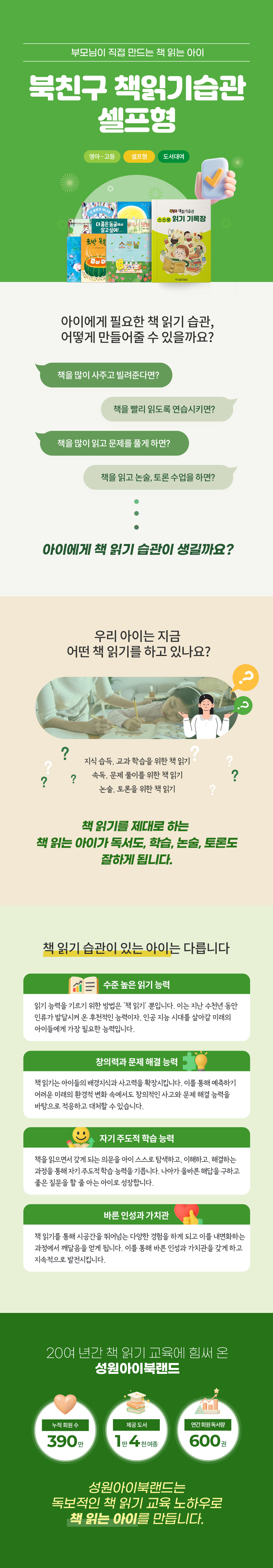 성원아이북랜드 북친구 책읽기습관 셀프형 메인. 영아부터 고등까지 이용할 수 있는 셀프형 독서 습관 프로그램으로, 부모가 직접 아이의 책 읽기 습관 형성을 지도하는 방식 안내. 책 읽기 습관이 있는 아이의 특징으로 수준 높은 읽기 능력, 창의력과 문제해결 능력, 자기주도적 학습 능력, 바른 인성과 가치관을 소개. 성원아이북랜드의 20여 년 독서교육 노하우와 누적 회원 390만 명, 제공 도서 1만 4천여 종, 연간 회원 독서량 600만 권 안내